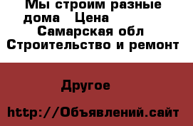 Мы строим разные дома › Цена ­ 13 000 - Самарская обл. Строительство и ремонт » Другое   